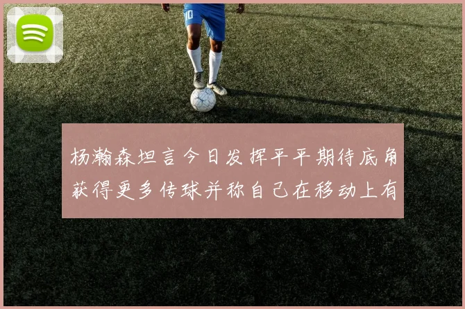 杨瀚森坦言今日发挥平平期待底角获得更多传球并称自己在移动上有所进步