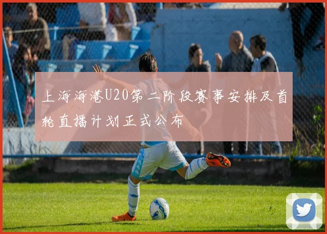 上海海港U20第二阶段赛事安排及首轮直播计划正式公布