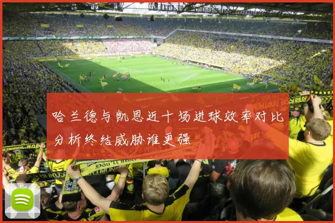 哈兰德与凯恩近十场进球效率对比分析终结威胁谁更强
