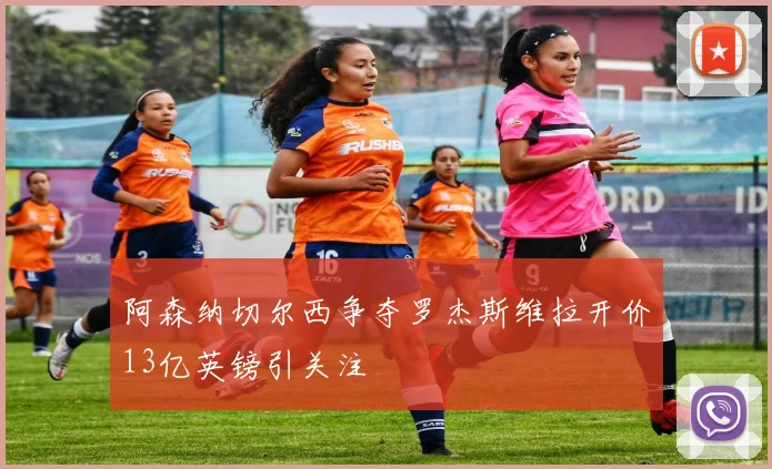阿森纳切尔西争夺罗杰斯维拉开价13亿英镑引关注