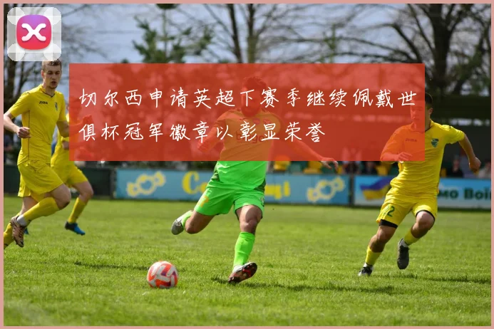 切尔西申请英超下赛季继续佩戴世俱杯冠军徽章以彰显荣誉