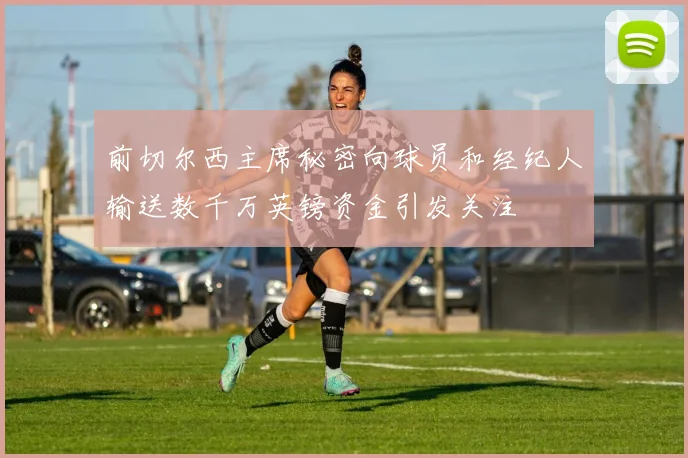 前切尔西主席秘密向球员和经纪人输送数千万英镑资金引发关注