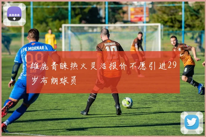 雄鹿青睐热火灵活报价不愿引进29岁布朗球员
