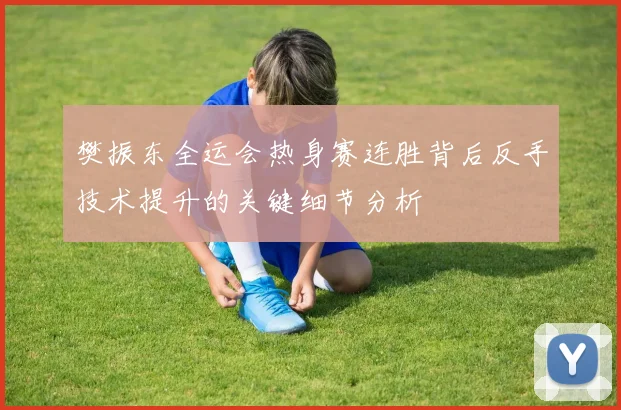樊振东全运会热身赛连胜背后反手技术提升的关键细节分析