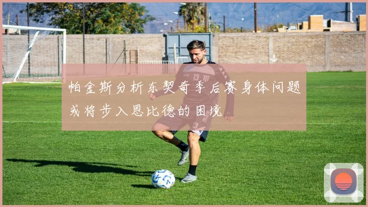 帕金斯分析东契奇季后赛身体问题或将步入恩比德的困境