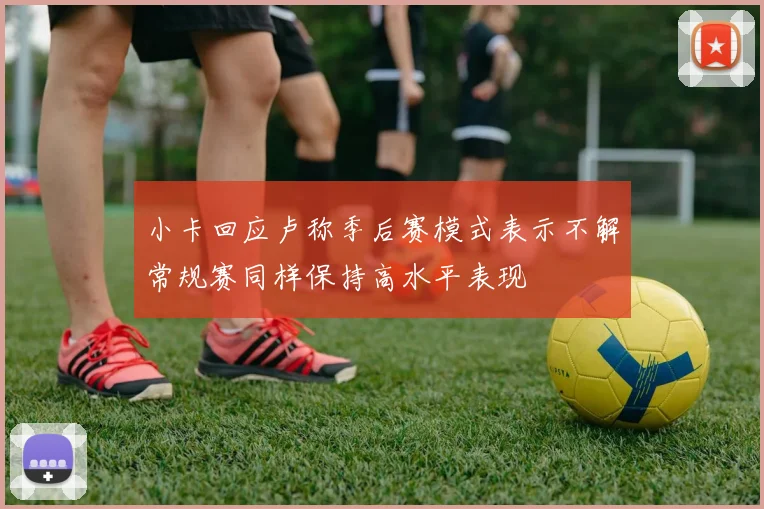 小卡回应卢称季后赛模式表示不解常规赛同样保持高水平表现