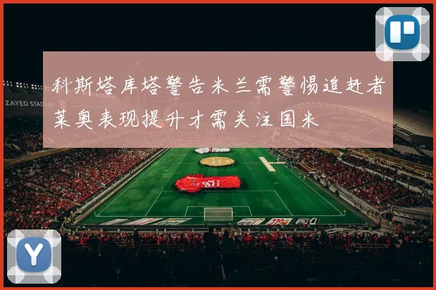 科斯塔库塔警告米兰需警惕追赶者莱奥表现提升才需关注国米