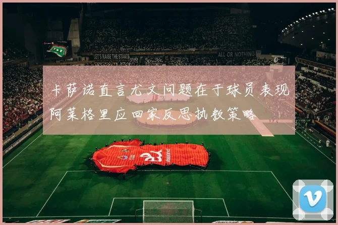 卡萨诺直言尤文问题在于球员表现阿莱格里应回家反思执教策略