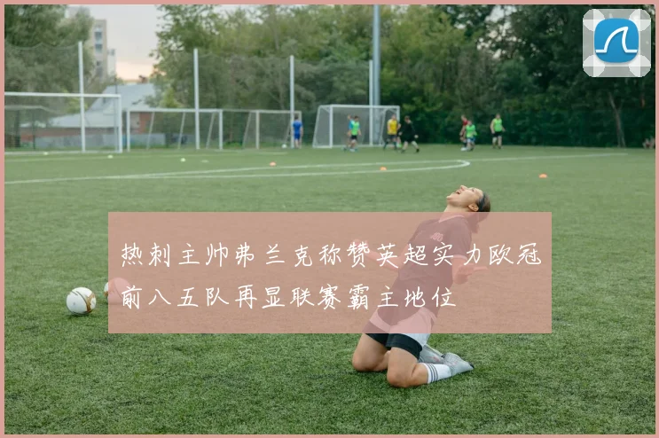 热刺主帅弗兰克称赞英超实力欧冠前八五队再显联赛霸主地位