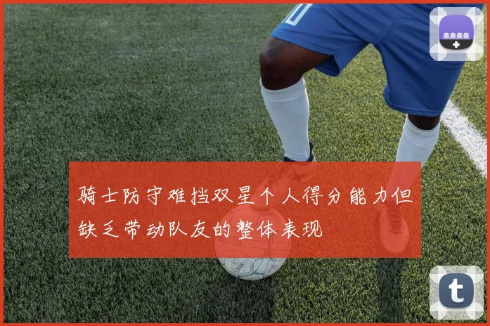 骑士防守难挡双星个人得分能力但缺乏带动队友的整体表现