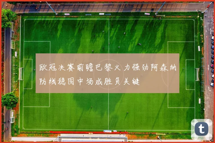 欧冠决赛前瞻巴黎火力强劲阿森纳防线稳固中场成胜负关键