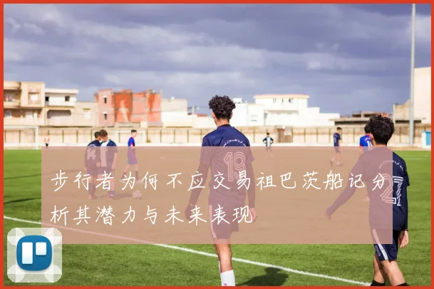 步行者为何不应交易祖巴茨船记分析其潜力与未来表现