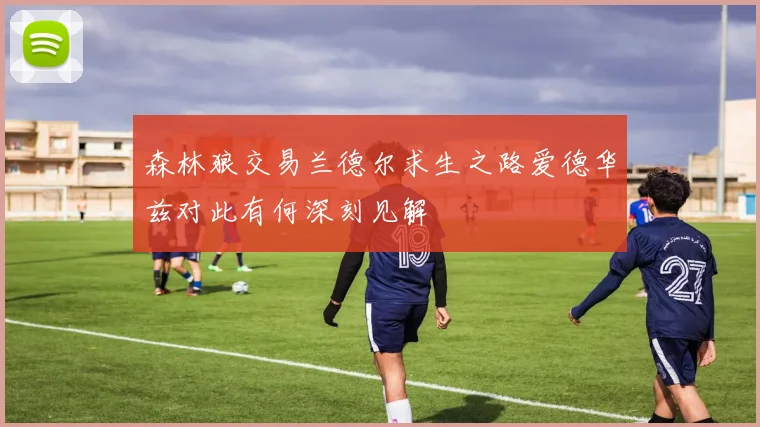 森林狼交易兰德尔求生之路爱德华兹对此有何深刻见解