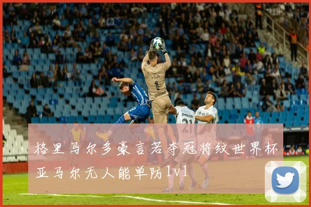 格里马尔多豪言若夺冠将纹世界杯亚马尔无人能单防1v1