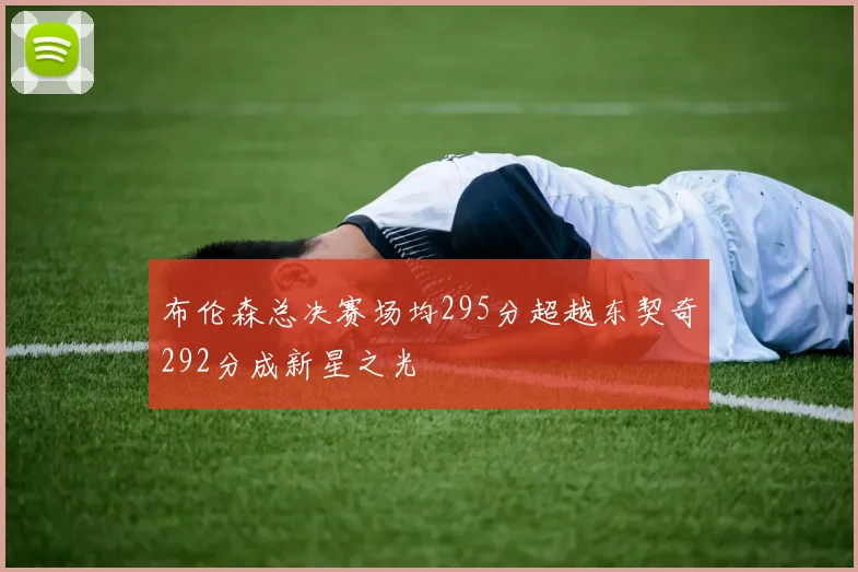 布伦森总决赛场均295分超越东契奇292分成新星之光