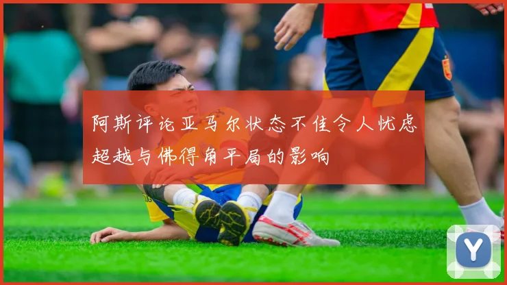 阿斯评论亚马尔状态不佳令人忧虑超越与佛得角平局的影响