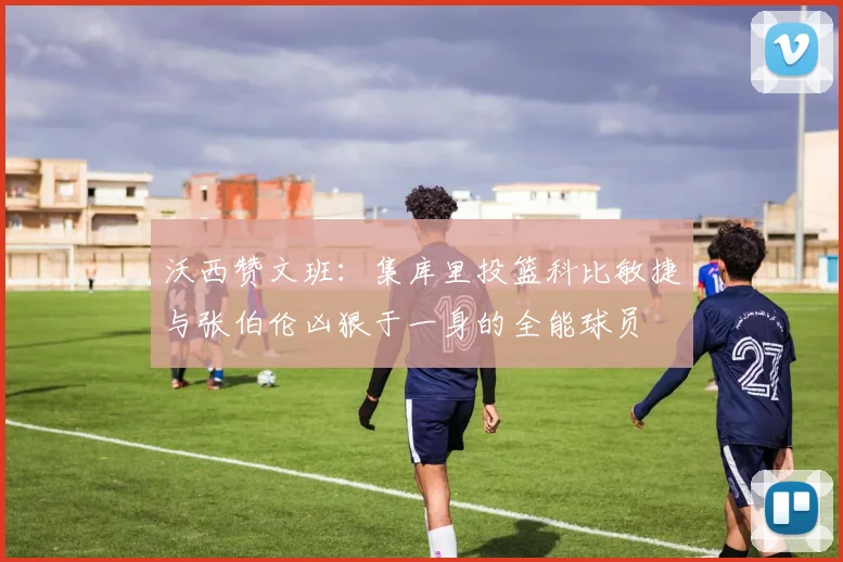 沃西赞文班：集库里投篮科比敏捷与张伯伦凶狠于一身的全能球员