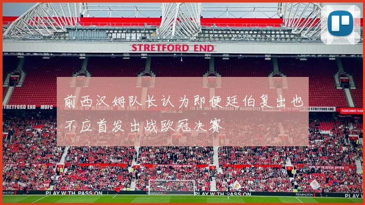 前西汉姆队长认为即便廷伯复出也不应首发出战欧冠决赛