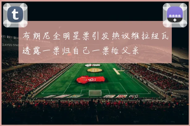 布朗尼全明星票引发热议维拉纽瓦透露一票归自己一票给父亲