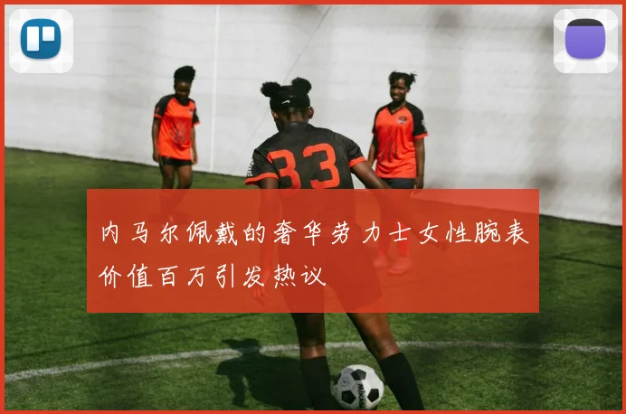 内马尔佩戴的奢华劳力士女性腕表价值百万引发热议