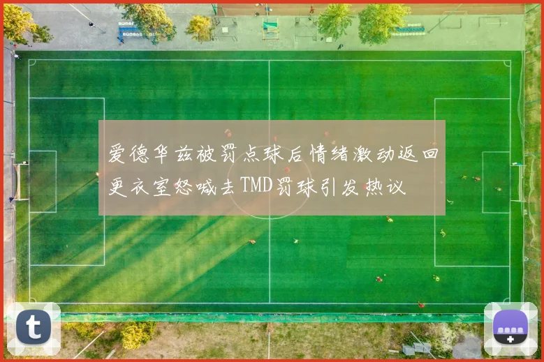 爱德华兹被罚点球后情绪激动返回更衣室怒喊去TMD罚球引发热议