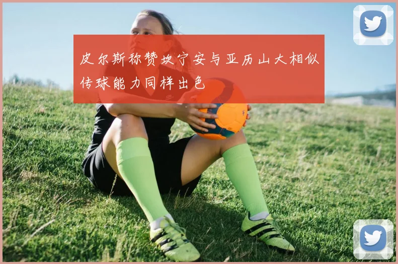 皮尔斯称赞坎宁安与亚历山大相似传球能力同样出色