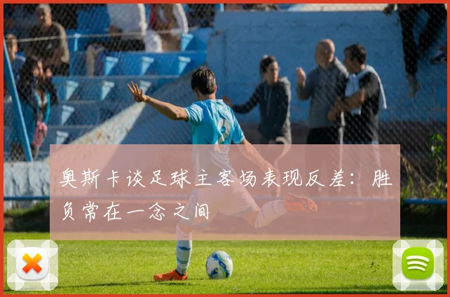 奥斯卡谈足球主客场表现反差：胜负常在一念之间