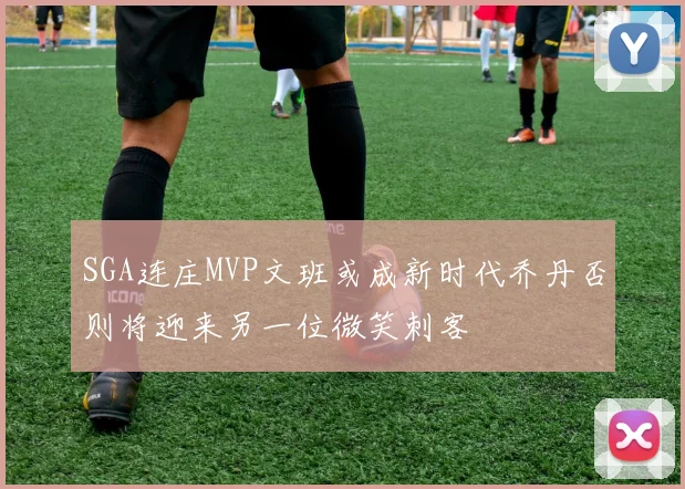 SGA连庄MVP文班或成新时代乔丹否则将迎来另一位微笑刺客
