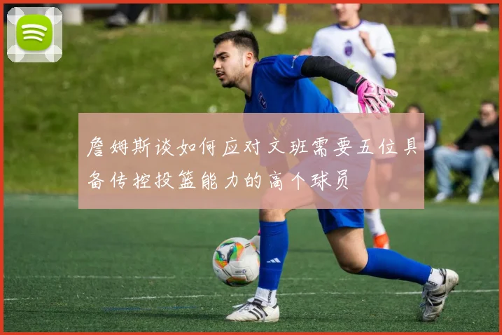 詹姆斯谈如何应对文班需要五位具备传控投篮能力的高个球员