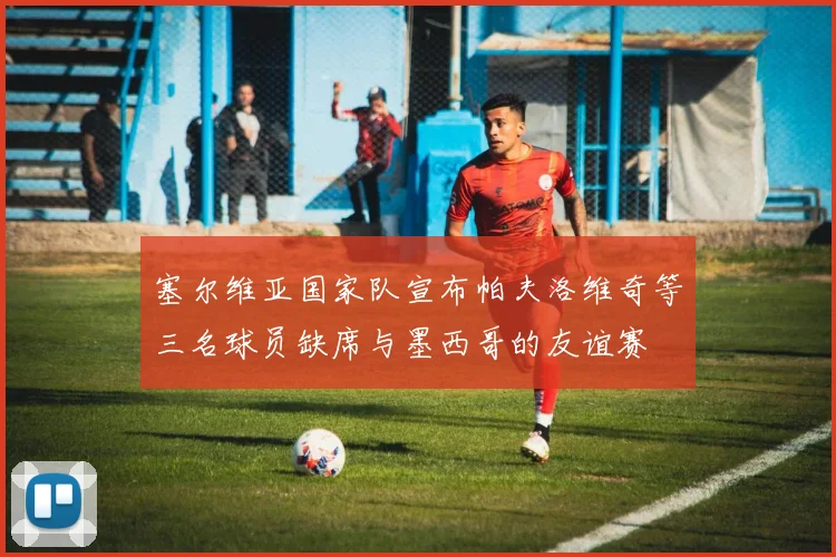 塞尔维亚国家队宣布帕夫洛维奇等三名球员缺席与墨西哥的友谊赛