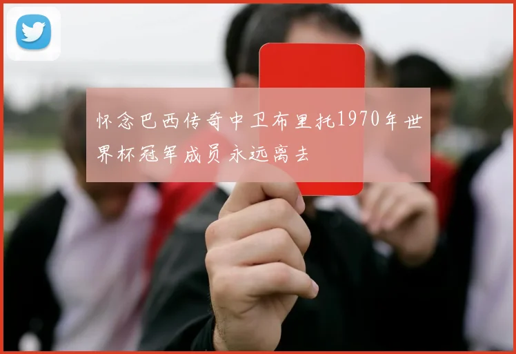怀念巴西传奇中卫布里托1970年世界杯冠军成员永远离去