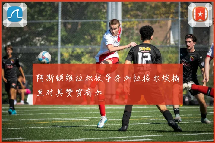 阿斯顿维拉积极争夺加拉格尔埃梅里对其赞赏有加