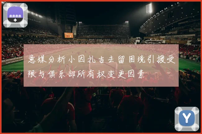 意媒分析小因扎吉去留困境引援受限与俱乐部所有权变更因素